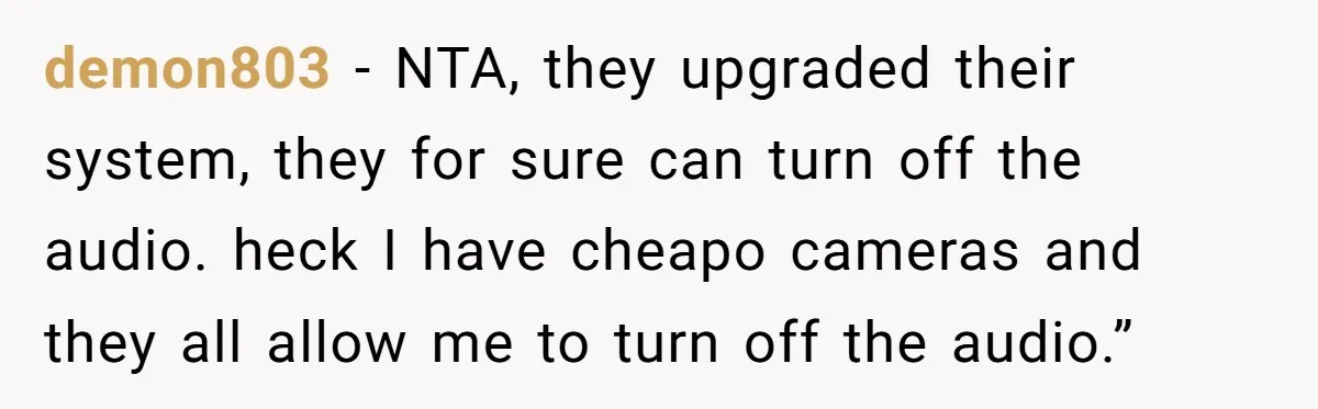 demon803 − NTA, they upgraded their system, they for sure can turn off the audio. heck I have cheapo cameras and they all allow me to turn off the audio.”