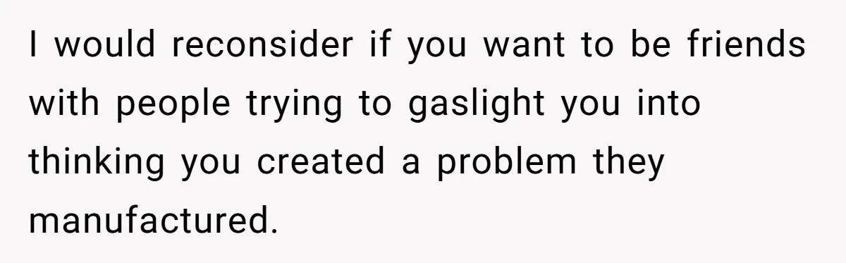I would reconsider if you want to be friends with people trying to gaslight you into thinking you created a problem they manufactured.