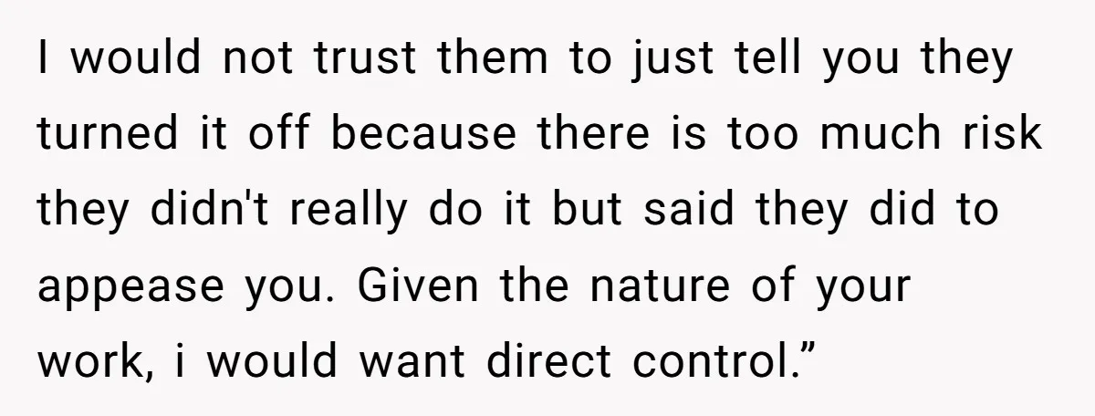 I would not trust them to just tell you they turned it off because there is too much risk they didn't really do it but said they did to appease...