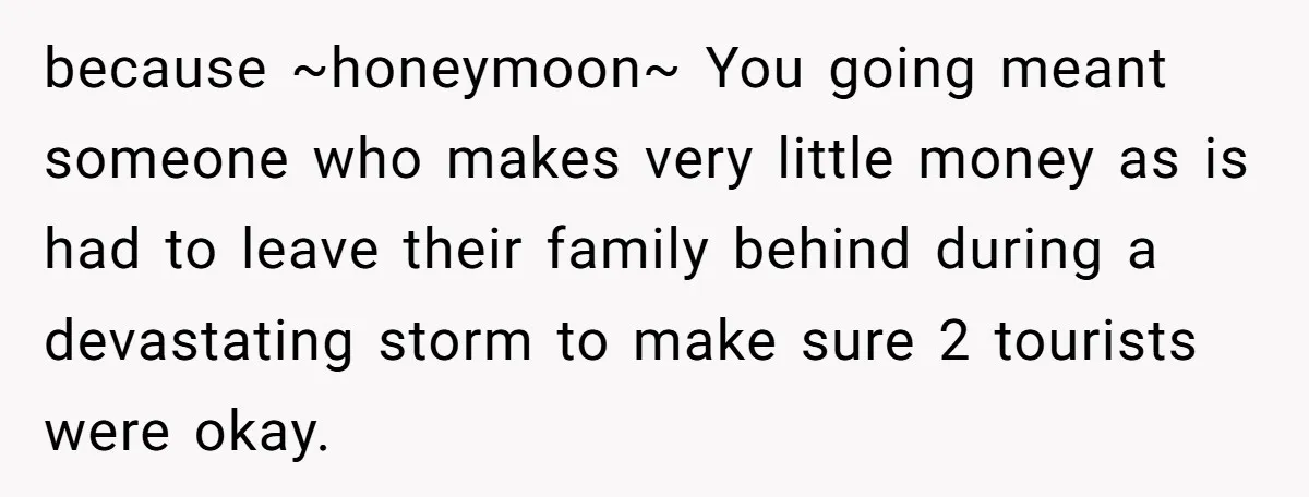 because ~honeymoon~ You going meant someone who makes very little money as is had to leave their family behind during a devastating storm to make sure 2 tourists were okay.