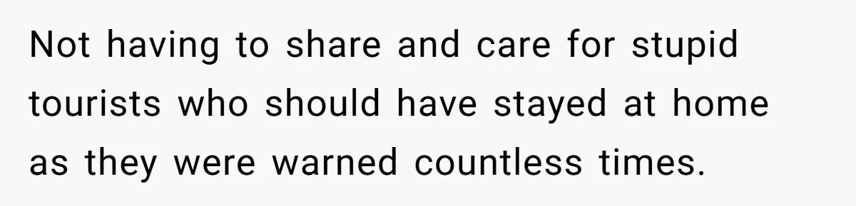 Not having to share and care for stupid tourists who should have stayed at home as they were warned countless times.