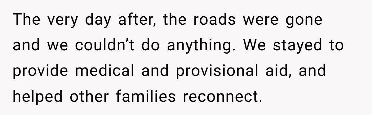 The very day after, the roads were gone and we couldn’t do anything. We stayed to provide medical and provisional aid, and helped other families reconnect.