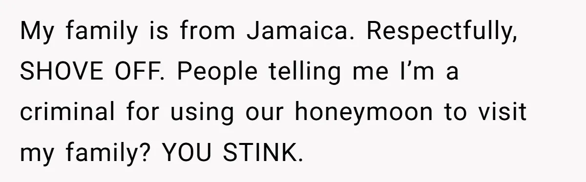 My family is from Jamaica. Respectfully, SHOVE OFF. People telling me I’m a criminal for using our honeymoon to visit my family? YOU STINK.