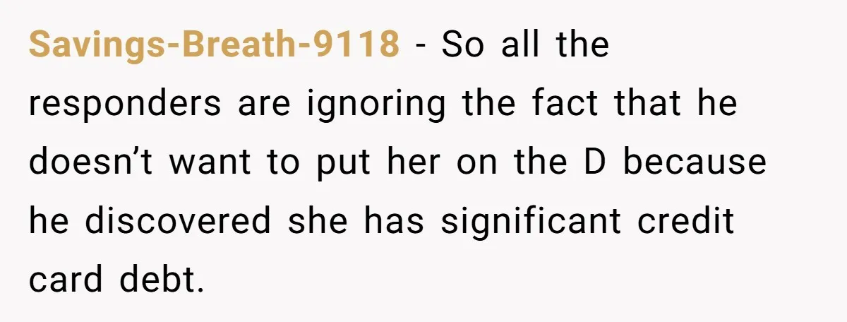 Savings-Breath-9118 − So all the responders are ignoring the fact that he doesn’t want to put her on the D because he discovered she has significant credit card debt.