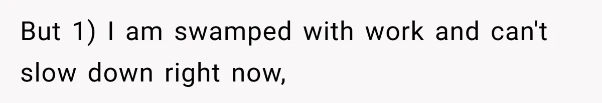 But 1) I am swamped with work and can't slow down right now,