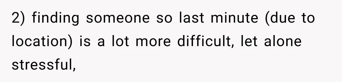 2) finding someone so last minute (due to location) is a lot more difficult, let alone stressful,