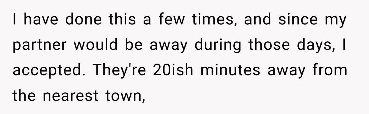 I have done this a few times, and since my partner would be away during those days, I accepted. They're 20ish minutes away from the nearest town,