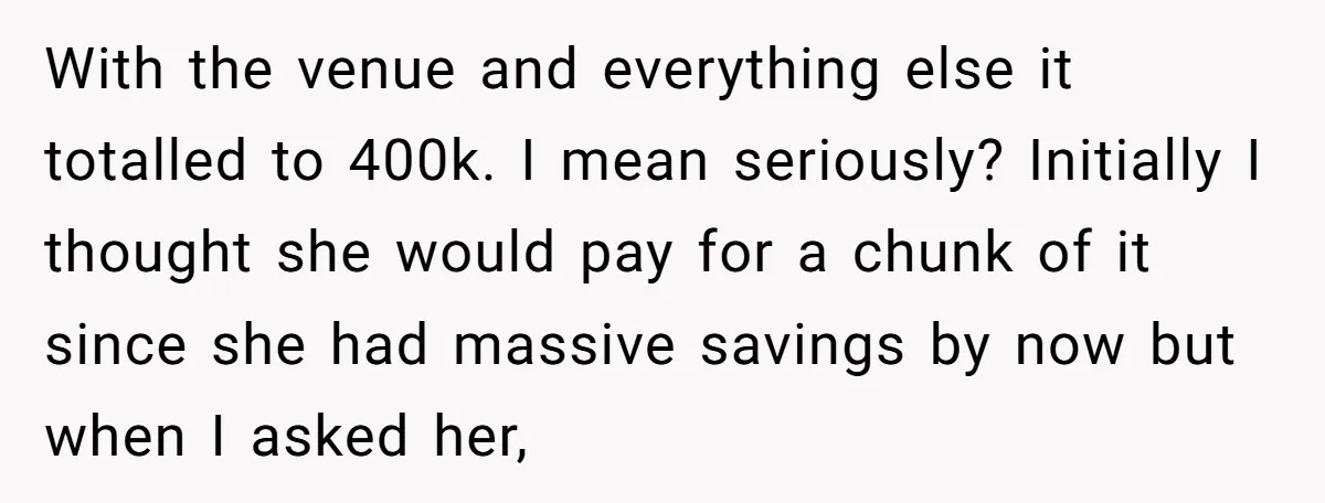 With the venue and everything else it totalled to 400k. I mean seriously? Initially I thought she would pay for a chunk of it since she had massive savings by...