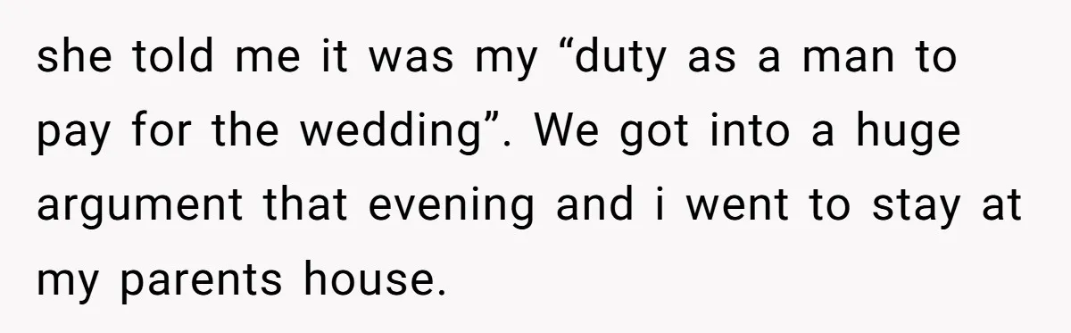 she told me it was my “duty as a man to pay for the wedding”. We got into a huge argument that evening and i went to stay at my...