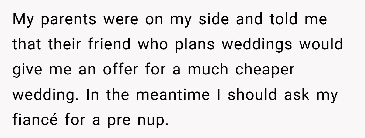 My parents were on my side and told me that their friend who plans weddings would give me an offer for a much cheaper wedding. In the meantime I should...