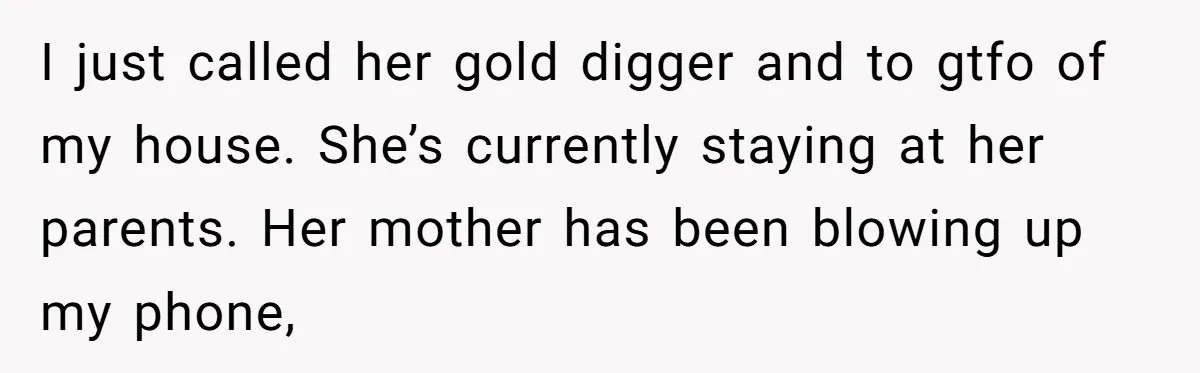 I just called her gold digger and to gtfo of my house. She’s currently staying at her parents. Her mother has been blowing up my phone,