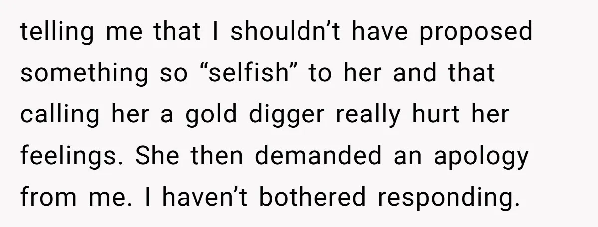 telling me that I shouldn’t have proposed something so “selfish” to her and that calling her a gold digger really hurt her feelings. She then demanded an apology from me....