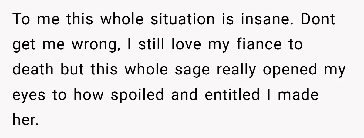 To me this whole situation is insane. Dont get me wrong, I still love my fiance to death but this whole sage really opened my eyes to how spoiled and...