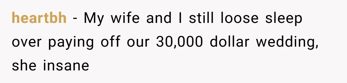 heartbh − My wife and I still loose sleep over paying off our 30,000 dollar wedding, she insane