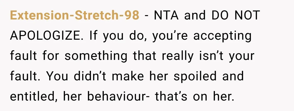 Extension-Stretch-98 − NTA and DO NOT APOLOGIZE. If you do, you’re accepting fault for something that really isn’t your fault. You didn’t make her spoiled and entitled, her behaviour- that’s...