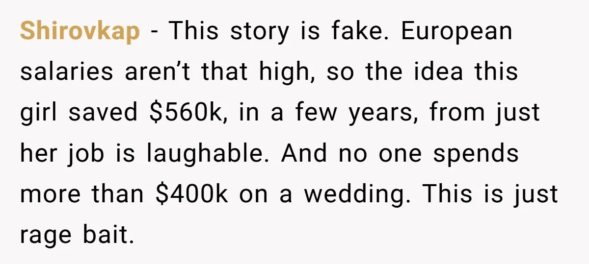 Shirovkap − This story is fake. European salaries aren’t that high, so the idea this girl saved $560k, in a few years, from just her job is laughable. And no...