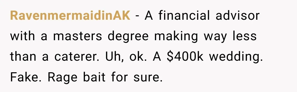 RavenmermaidinAK − A financial advisor with a masters degree making way less than a caterer. Uh, ok. A $400k wedding. Fake. Rage bait for sure.