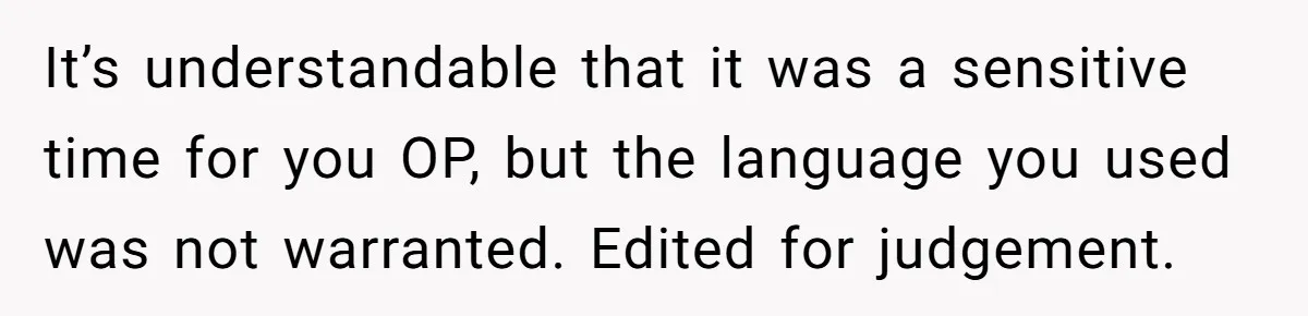 It’s understandable that it was a sensitive time for you OP, but the language you used was not warranted. Edited for judgement.