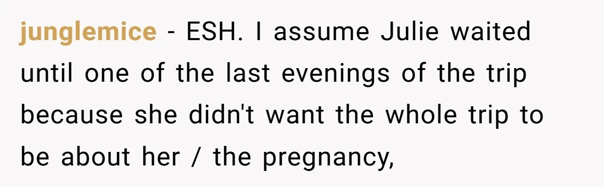 junglemice − ESH. I assume Julie waited until one of the last evenings of the trip because she didn't want the whole trip to be about her / the pregnancy,