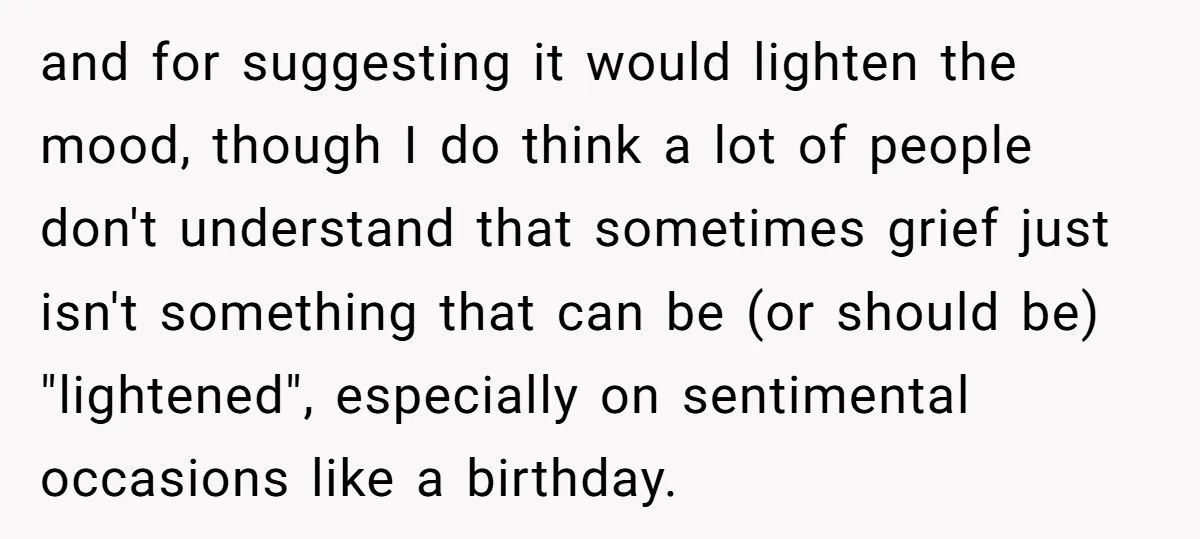 and for suggesting it would lighten the mood, though I do think a lot of people don't understand that sometimes grief just isn't something that can be (or should be)...