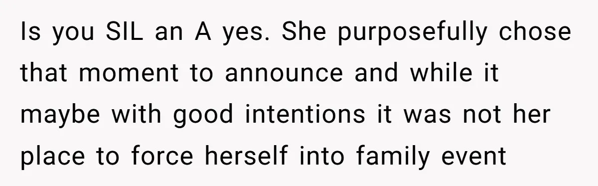 Is you SIL an A yes. She purposefully chose that moment to announce and while it maybe with good intentions it was not her place to force herself into family...