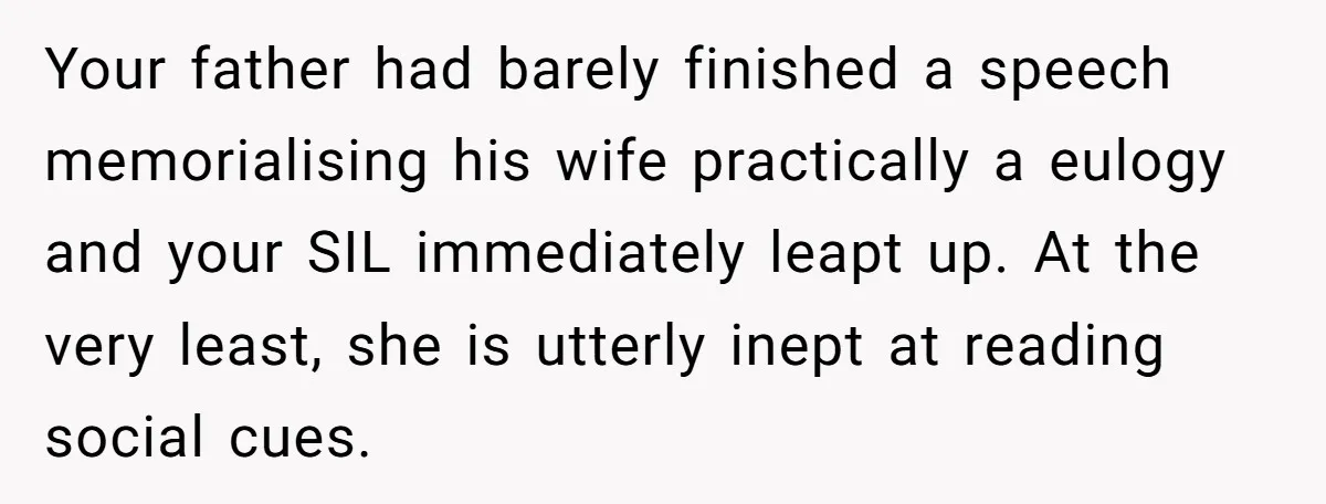 Your father had barely finished a speech memorialising his wife practically a eulogy and your SIL immediately leapt up. At the very least, she is utterly inept at reading social...