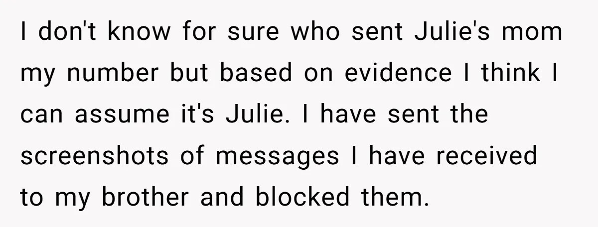 I don't know for sure who sent Julie's mom my number but based on evidence I think I can assume it's Julie. I have sent the screenshots of messages I...