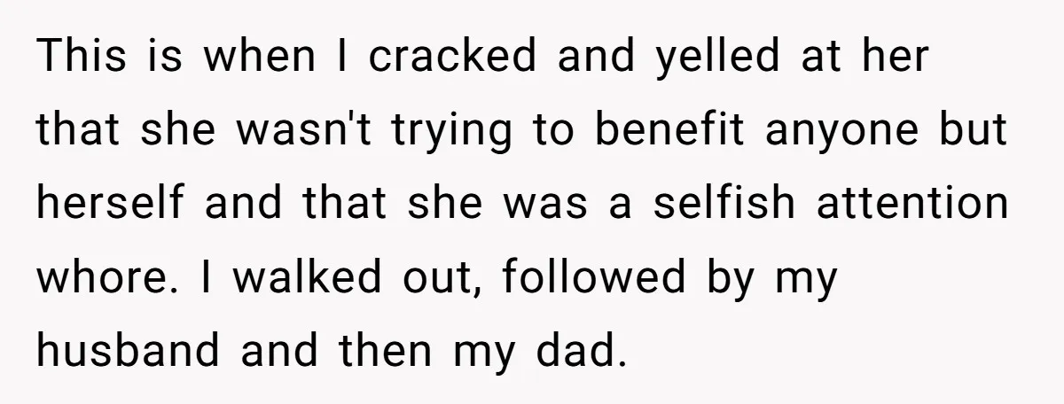 This is when I cracked and yelled at her that she wasn't trying to benefit anyone but herself and that she was a selfish attention whore. I walked out, followed...