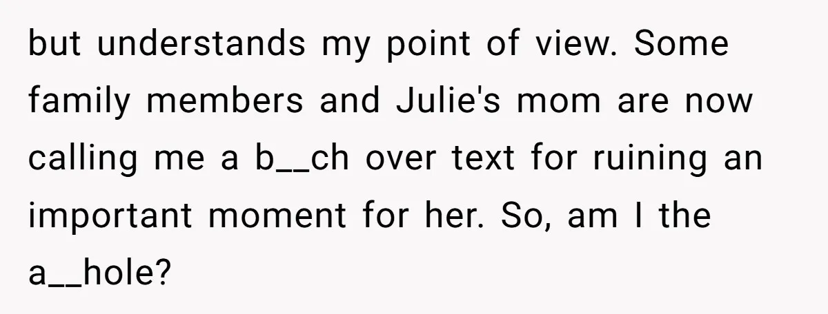 but understands my point of view. Some family members and Julie's mom are now calling me a b__ch over text for ruining an important moment for her. So, am I...