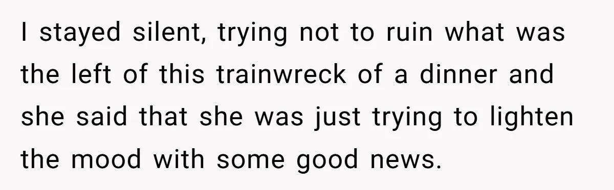 I stayed silent, trying not to ruin what was the left of this trainwreck of a dinner and she said that she was just trying to lighten the mood with...