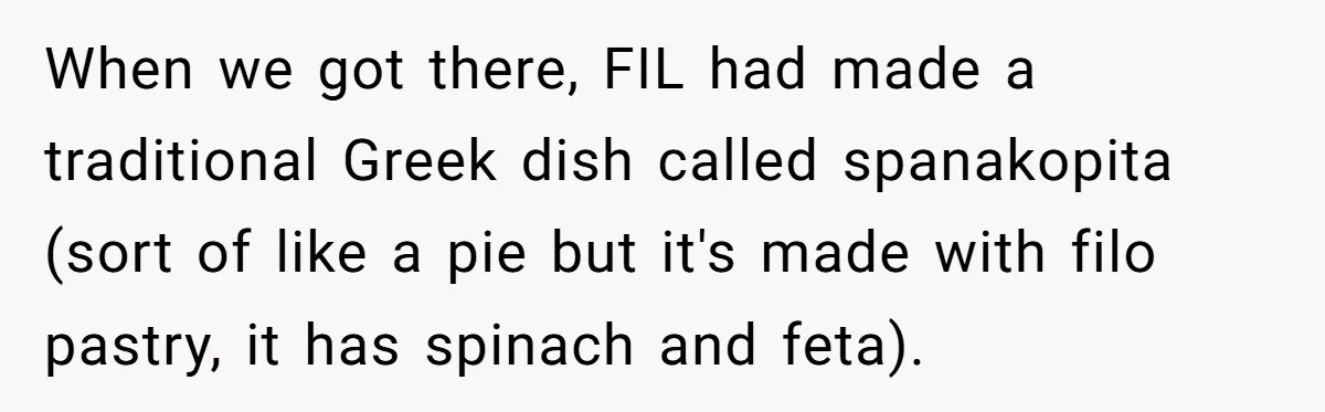 When we got there, FIL had made a traditional Greek dish called spanakopita (sort of like a pie but it's made with filo pastry, it has spinach and feta).