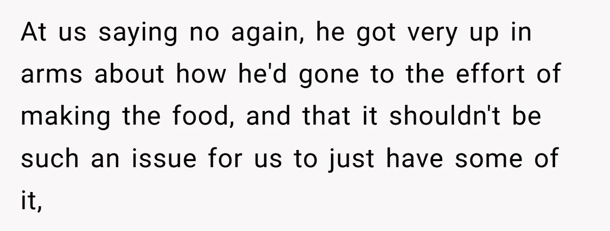 At us saying no again, he got very up in arms about how he'd gone to the effort of making the food, and that it shouldn't be such an issue...
