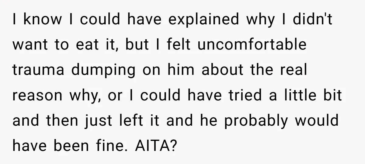 I know I could have explained why I didn't want to eat it, but I felt uncomfortable trauma dumping on him about the real reason why, or I could have...