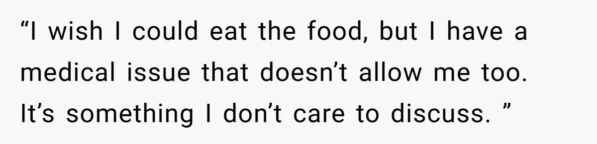 “I wish I could eat the food, but I have a medical issue that doesn’t allow me too. It’s something I don’t care to discuss. ”