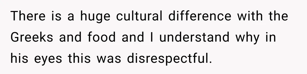 There is a huge cultural difference with the Greeks and food and I understand why in his eyes this was disrespectful.