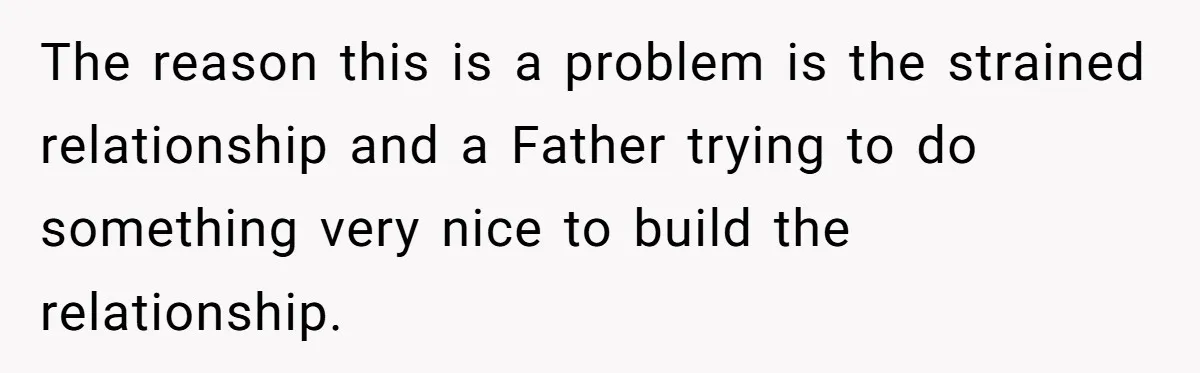 The reason this is a problem is the strained relationship and a Father trying to do something very nice to build the relationship.
