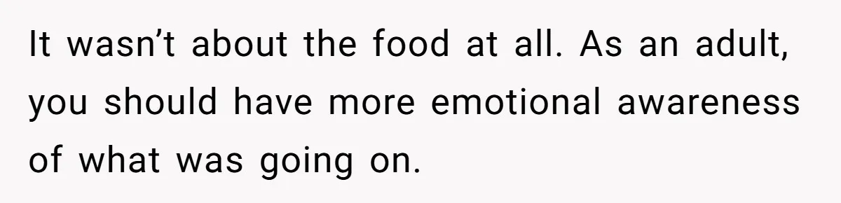 It wasn’t about the food at all. As an adult, you should have more emotional awareness of what was going on.