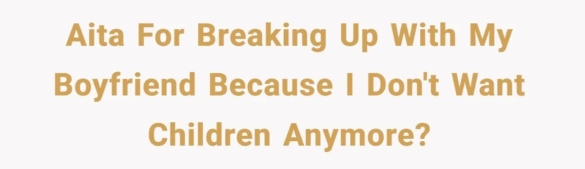 AITA for breaking up with my boyfriend because I don't want children anymore?