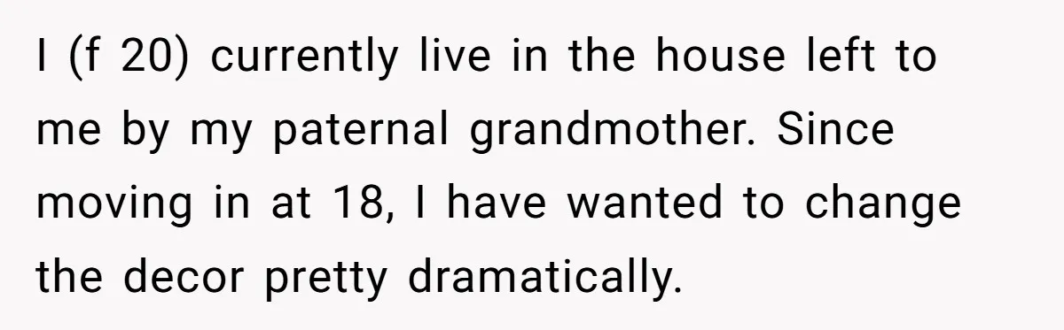 I (f 20) currently live in the house left to me by my paternal grandmother. Since moving in at 18, I have wanted to change the decor pretty dramatically.