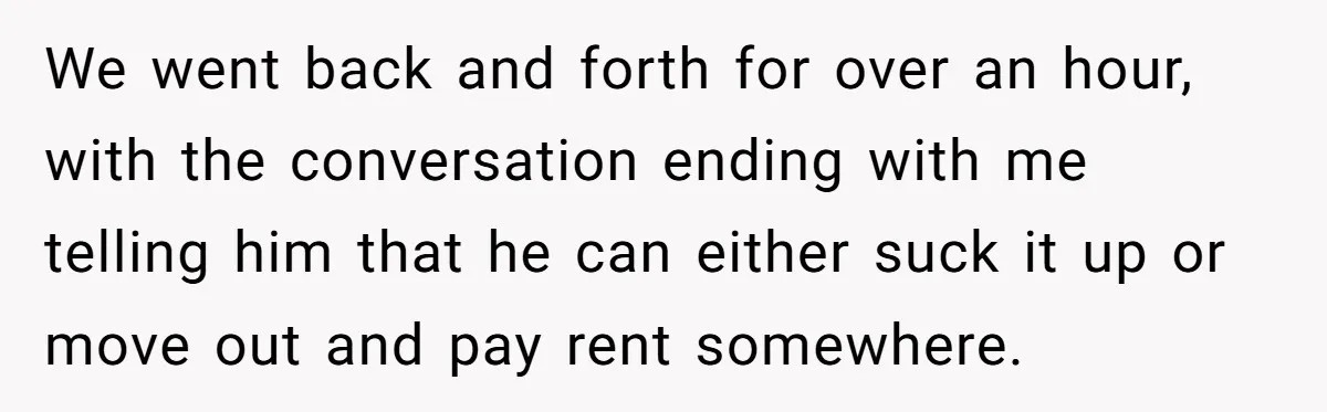 We went back and forth for over an hour, with the conversation ending with me telling him that he can either suck it up or move out and pay rent...
