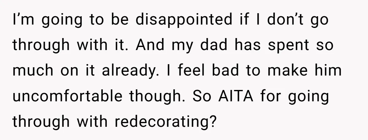 I’m going to be disappointed if I don’t go through with it. And my dad has spent so much on it already. I feel bad to make him uncomfortable though....