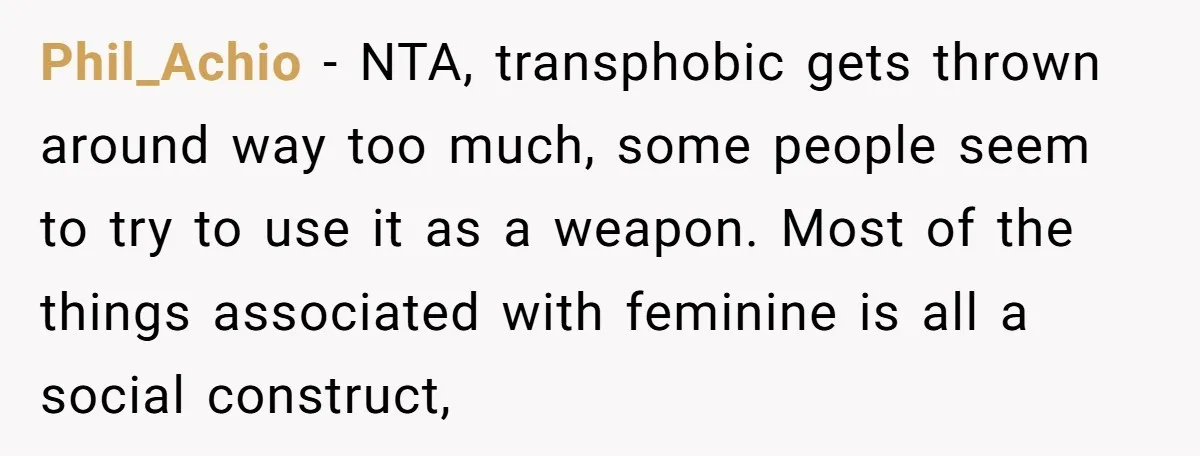 Phil_Achio − NTA, transphobic gets thrown around way too much, some people seem to try to use it as a weapon. Most of the things associated with feminine is all...