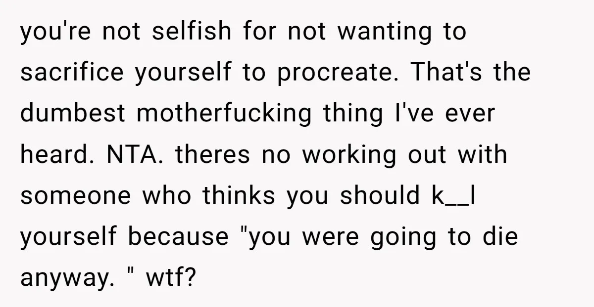 you're not selfish for not wanting to sacrifice yourself to procreate. That's the dumbest motherfucking thing I've ever heard. NTA. theres no working out with someone who thinks you should...