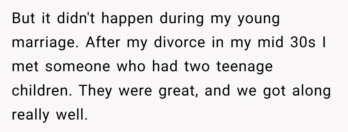But it didn't happen during my young marriage. After my divorce in my mid 30s I met someone who had two teenage children. They were great, and we got along...