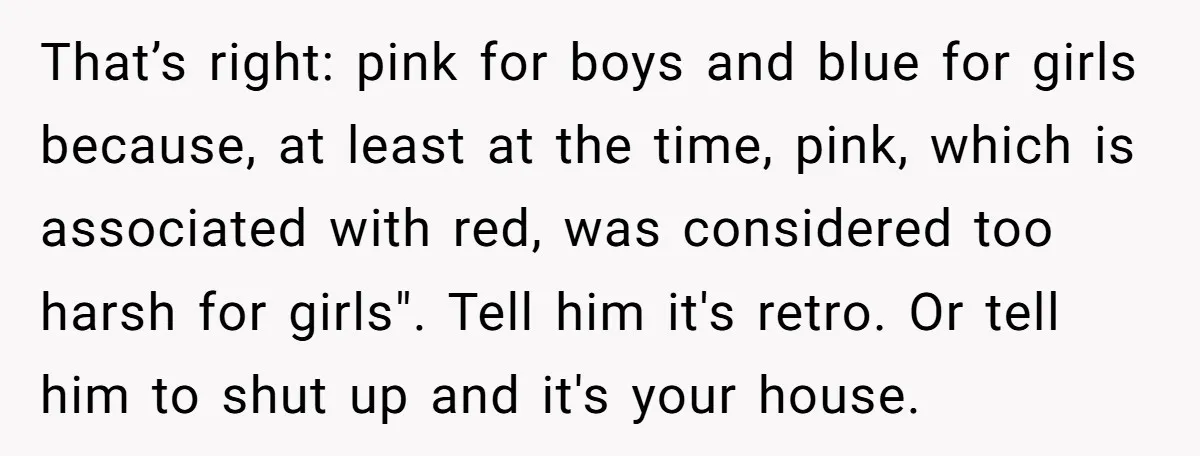 That’s right: pink for boys and blue for girls because, at least at the time, pink, which is associated with red, was considered too harsh for girls". Tell him it's...