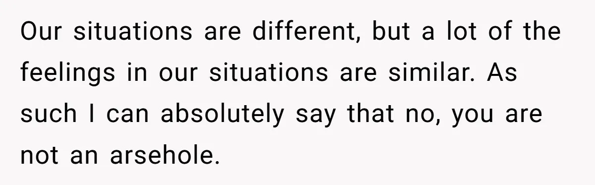 Our situations are different, but a lot of the feelings in our situations are similar. As such I can absolutely say that no, you are not an arsehole.