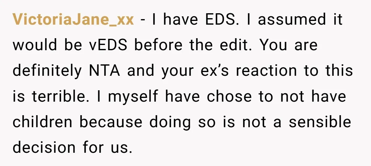 VictoriaJane_xx − I have EDS. I assumed it would be vEDS before the edit. You are definitely NTA and your ex’s reaction to this is terrible. I myself have chose...