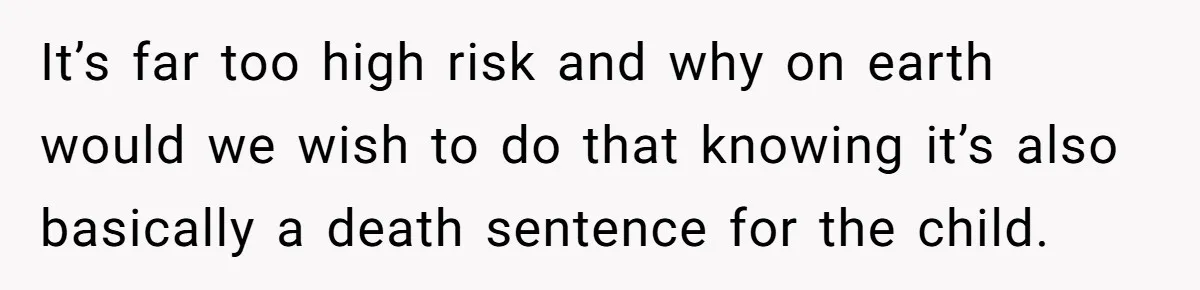 It’s far too high risk and why on earth would we wish to do that knowing it’s also basically a death sentence for the child.