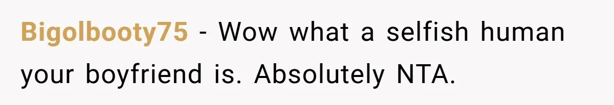 Bigolbooty75 − Wow what a selfish human your boyfriend is. Absolutely NTA.