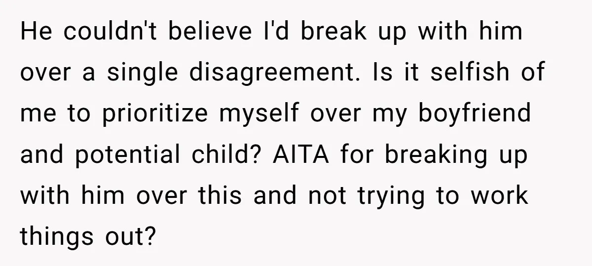 He couldn't believe I'd break up with him over a single disagreement. Is it selfish of me to prioritize myself over my boyfriend and potential child? AITA for breaking up...